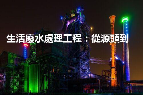 生活廢水處理工程：從源頭到零排放的創(chuàng)新之路？